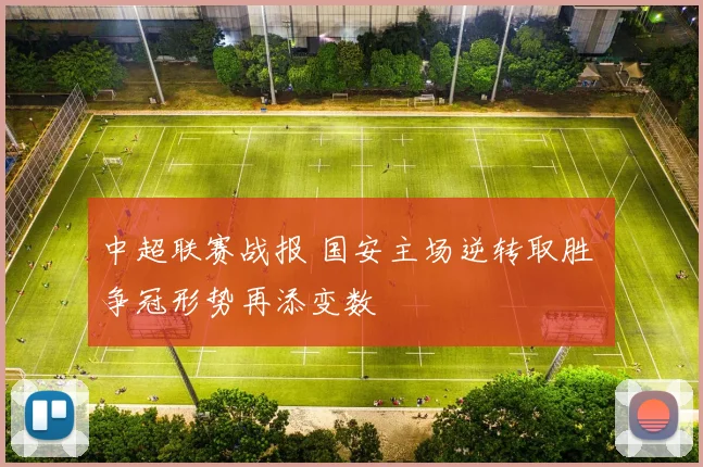 中超联赛战报 国安主场逆转取胜 争冠形势再添变数