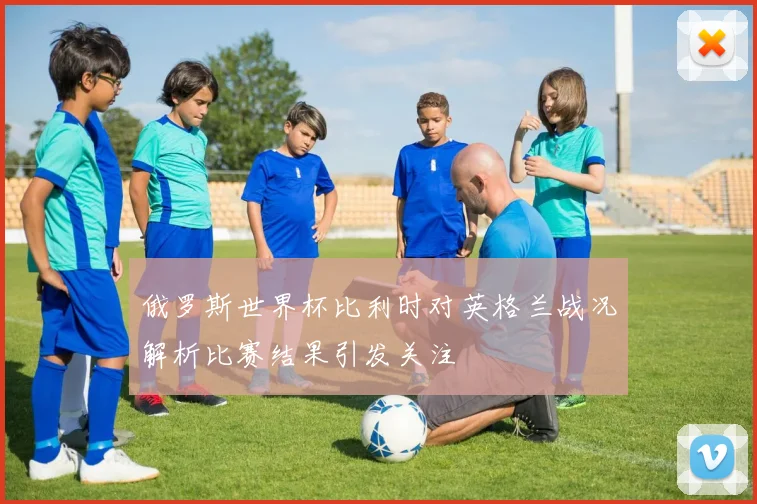 俄罗斯世界杯比利时对英格兰战况解析比赛结果引发关注