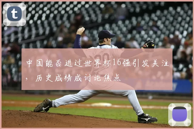 中国能否进过世界杯16强引发关注,历史成绩成讨论焦点
