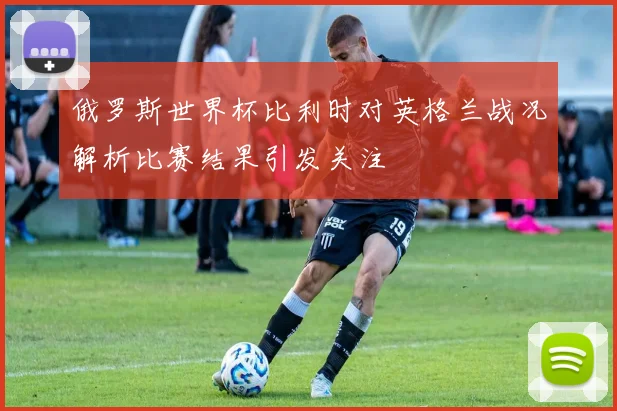 俄罗斯世界杯比利时对英格兰战况解析比赛结果引发关注