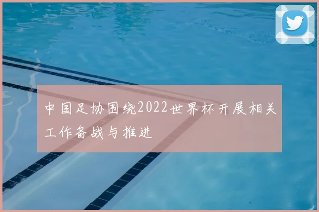 中国足协围绕2022世界杯开展相关工作备战与推进