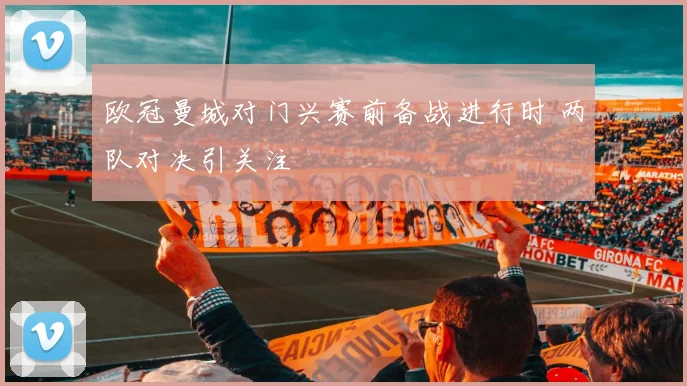 欧冠曼城对门兴赛前备战进行时 两队对决引关注