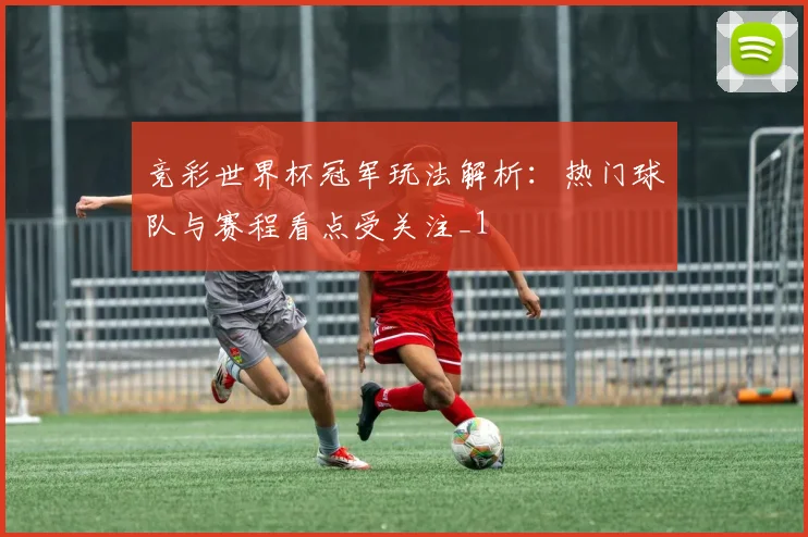 竞彩世界杯冠军玩法解析:热门球队与赛程看点受关注_1