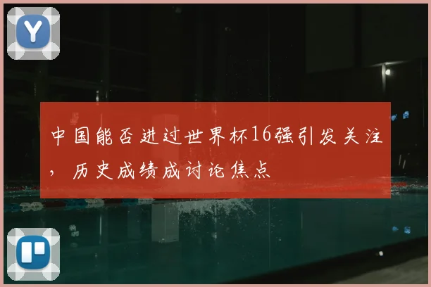 中国能否进过世界杯16强引发关注,历史成绩成讨论焦点