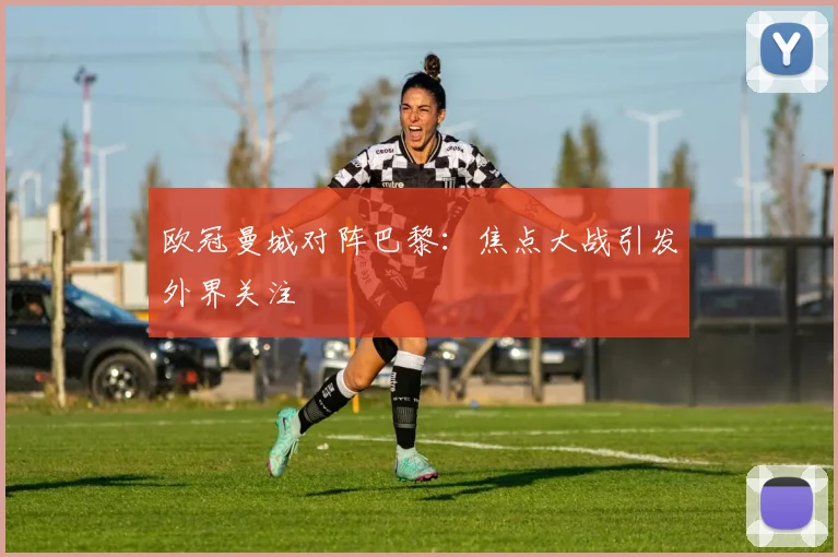 欧冠曼城对阵巴黎:焦点大战引发外界关注