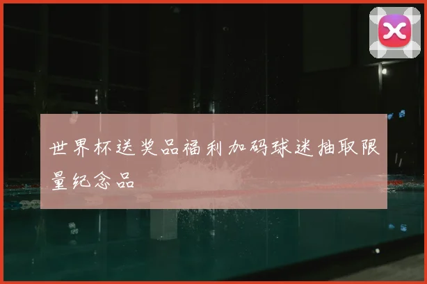 世界杯送奖品福利加码球迷抽取限量纪念品