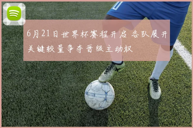 6月21日世界杯赛程开启 各队展开关键较量争夺晋级主动权