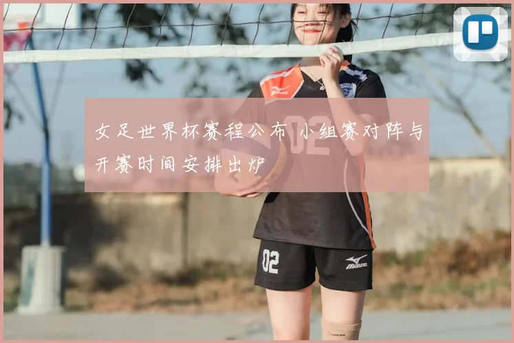女足世界杯赛程公布 小组赛对阵与开赛时间安排出炉