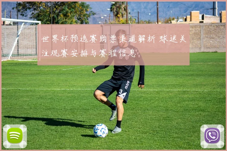 世界杯预选赛购票渠道解析 球迷关注观赛安排与赛程信息