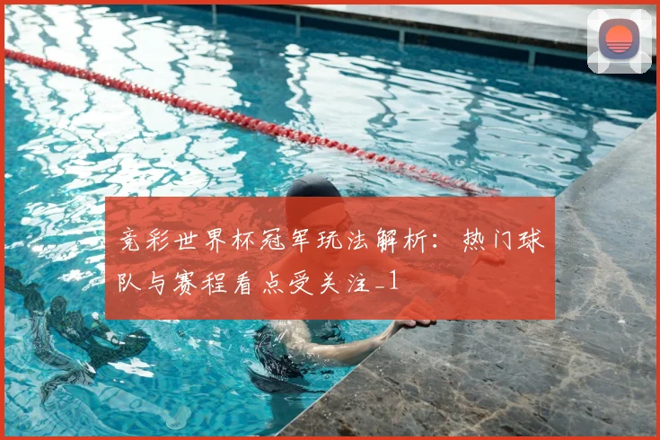 竞彩世界杯冠军玩法解析：热门球队与赛程看点受关注_1