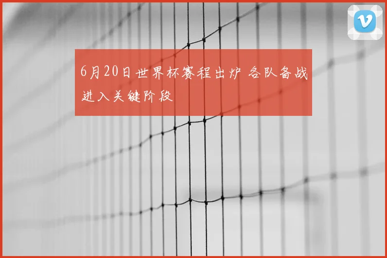 6月20日世界杯赛程出炉 各队备战进入关键阶段