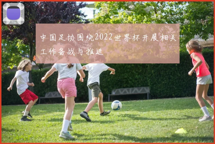 中国足协围绕2022世界杯开展相关工作备战与推进
