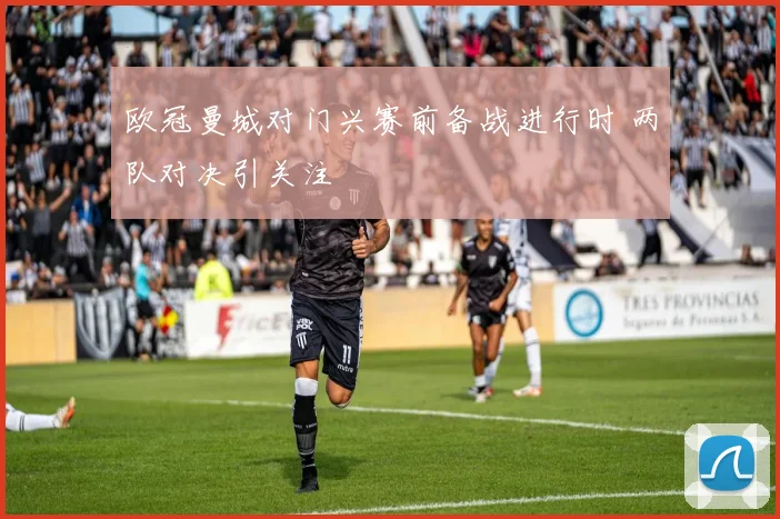 欧冠曼城对门兴赛前备战进行时 两队对决引关注