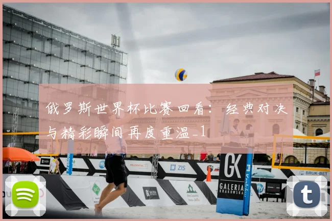 俄罗斯世界杯比赛回看:经典对决与精彩瞬间再度重温_1