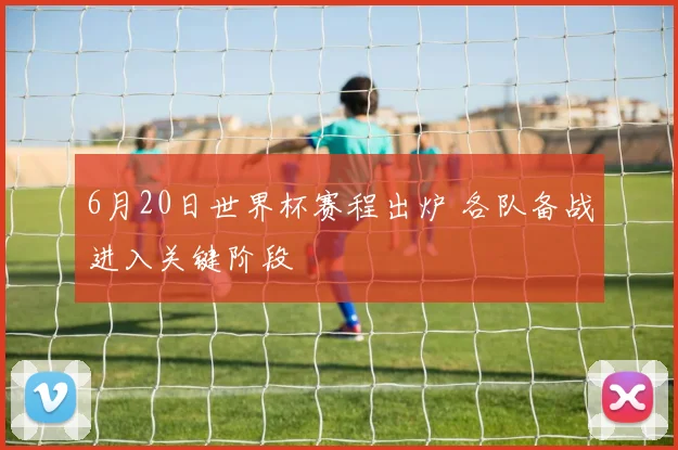 6月20日世界杯赛程出炉 各队备战进入关键阶段