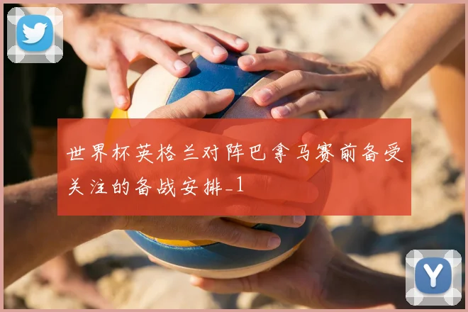 世界杯英格兰对阵巴拿马赛前备受关注的备战安排_1
