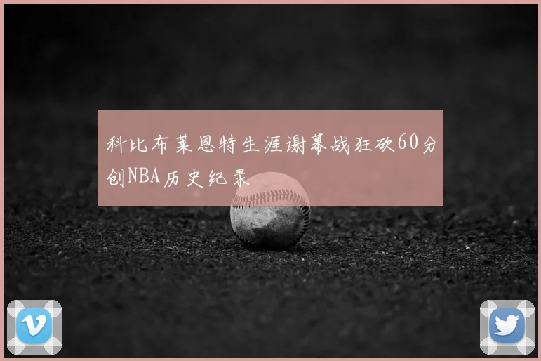 科比布莱恩特生涯谢幕战狂砍60分创NBA历史纪录