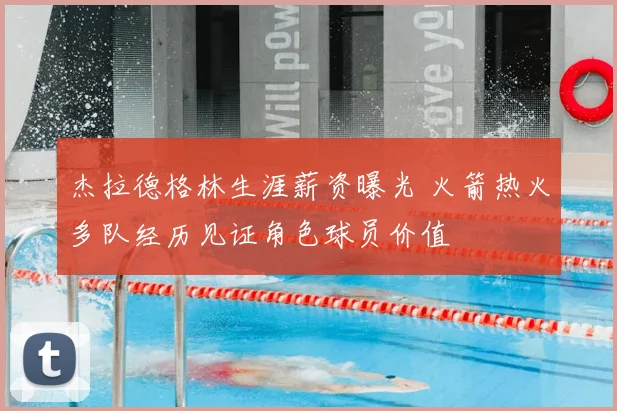 杰拉德格林生涯薪资曝光 火箭热火多队经历见证角色球员价值