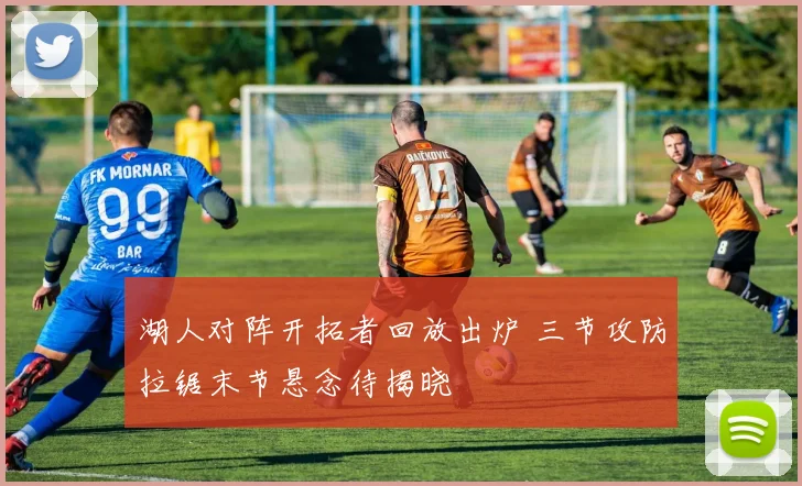 湖人对阵开拓者回放出炉 三节攻防拉锯末节悬念待揭晓