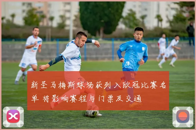 新圣马梅斯球场获列入欧冠比赛名单 将影响赛程与门票及交通