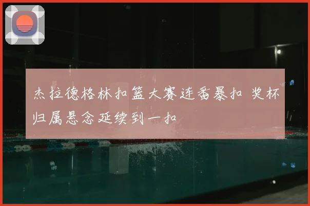 杰拉德格林扣篮大赛连番暴扣 奖杯归属悬念延续到一扣