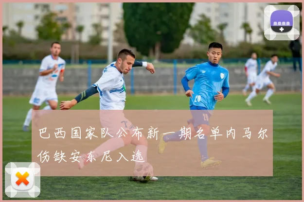 巴西国家队公布新一期名单内马尔伤缺安东尼入选