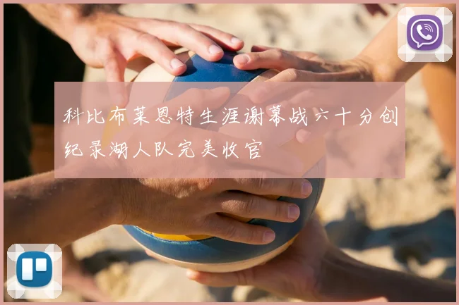 科比布莱恩特生涯谢幕战六十分创纪录湖人队完美收官