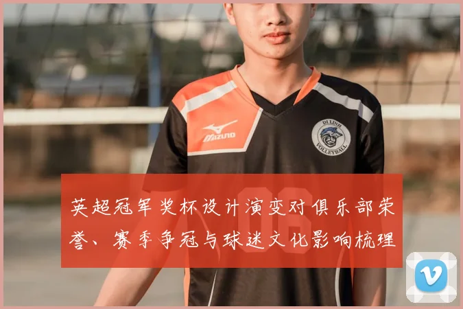 英超冠军奖杯设计演变对俱乐部荣誉、赛季争冠与球迷文化影响梳理