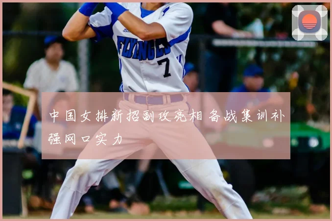 中国女排新招副攻亮相 备战集训补强网口实力