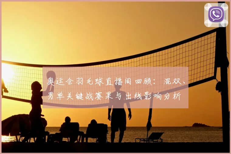 奥运会羽毛球直播间回顾：混双、男单关键战赛果与出线影响分析