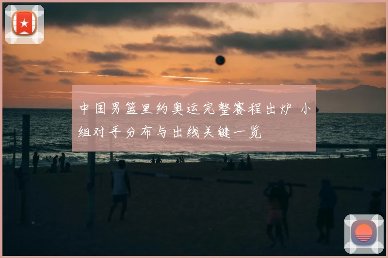 中国男篮里约奥运完整赛程出炉 小组对手分布与出线关键一览