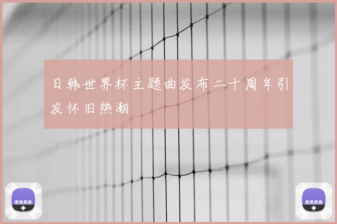 日韩世界杯主题曲发布二十周年引发怀旧热潮