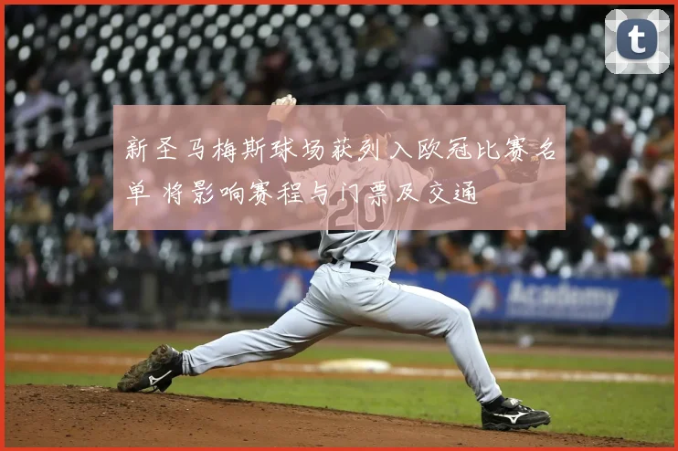 新圣马梅斯球场获列入欧冠比赛名单 将影响赛程与门票及交通