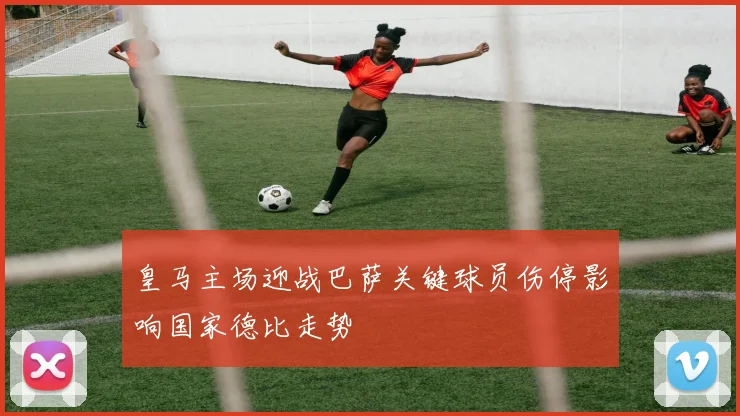 皇马主场迎战巴萨关键球员伤停影响国家德比走势