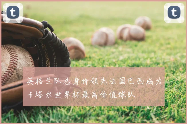 英格兰队总身价领先法国巴西成为卡塔尔世界杯最高价值球队