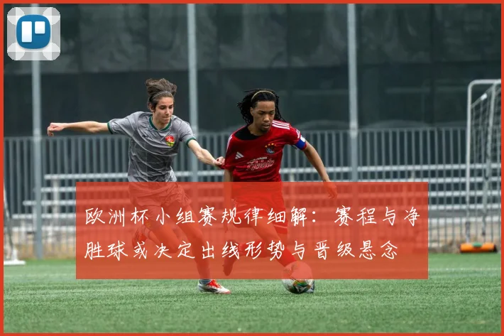 欧洲杯小组赛规律细解：赛程与净胜球或决定出线形势与晋级悬念