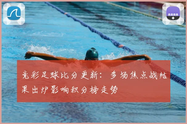 竞彩足球比分更新：多场焦点战结果出炉影响积分榜走势