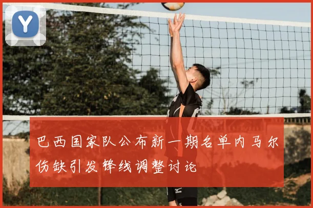 巴西国家队公布新一期名单内马尔伤缺引发锋线调整讨论