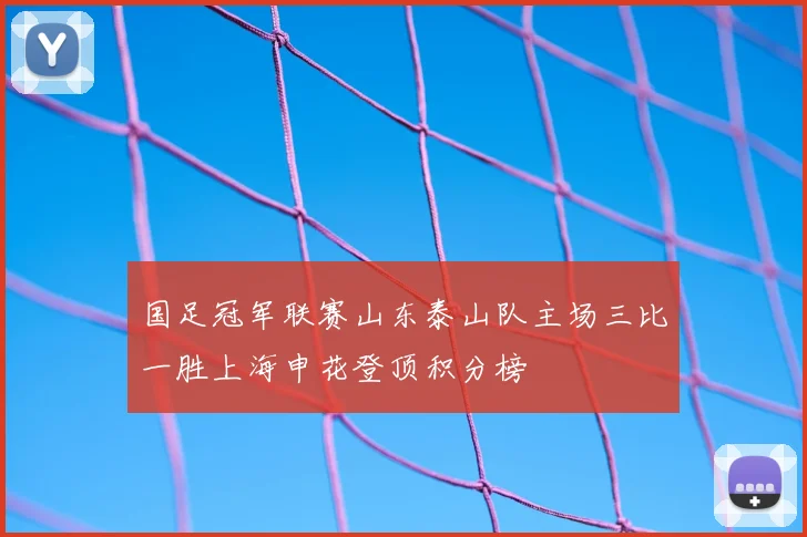 国足冠军联赛山东泰山队主场三比一胜上海申花登顶积分榜