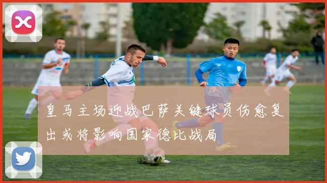 皇马主场迎战巴萨关键球员伤愈复出或将影响国家德比战局