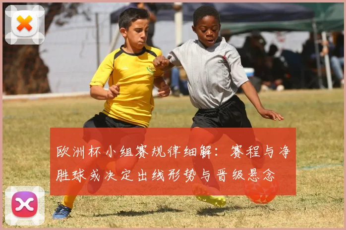 欧洲杯小组赛规律细解：赛程与净胜球或决定出线形势与晋级悬念