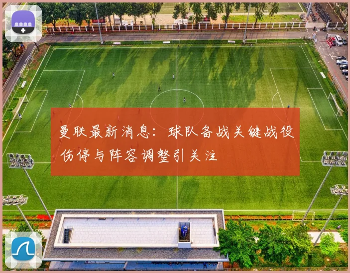 曼联最新消息：球队备战关键战役 伤停与阵容调整引关注