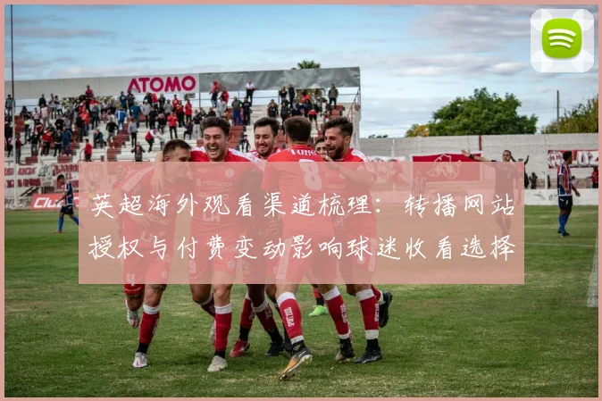 英超海外观看渠道梳理：转播网站授权与付费变动影响球迷收看选择