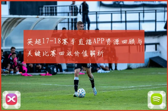 英超17-18赛季直播APP资源回顾与关键比赛回放价值解析