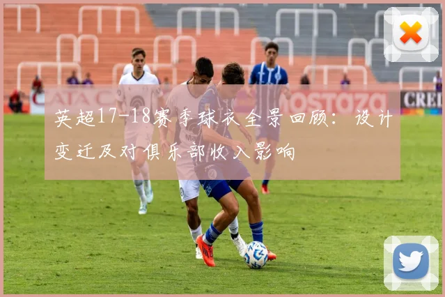 英超17-18赛季球衣全景回顾:设计变迁及对俱乐部收入影响