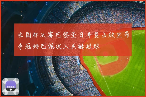 法国杯决赛巴黎圣日耳曼击败里昂夺冠姆巴佩攻入关键进球