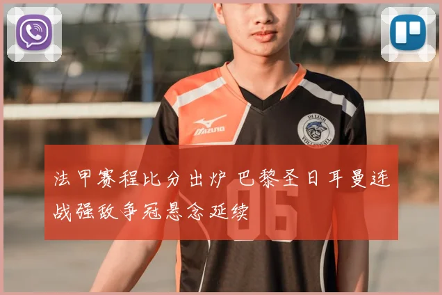 法甲赛程比分出炉 巴黎圣日耳曼连战强敌争冠悬念延续