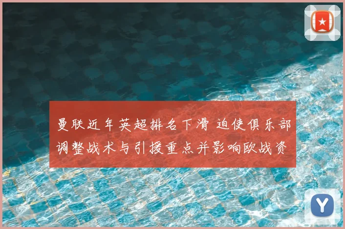 曼联近年英超排名下滑 迫使俱乐部调整战术与引援重点并影响欧战资格