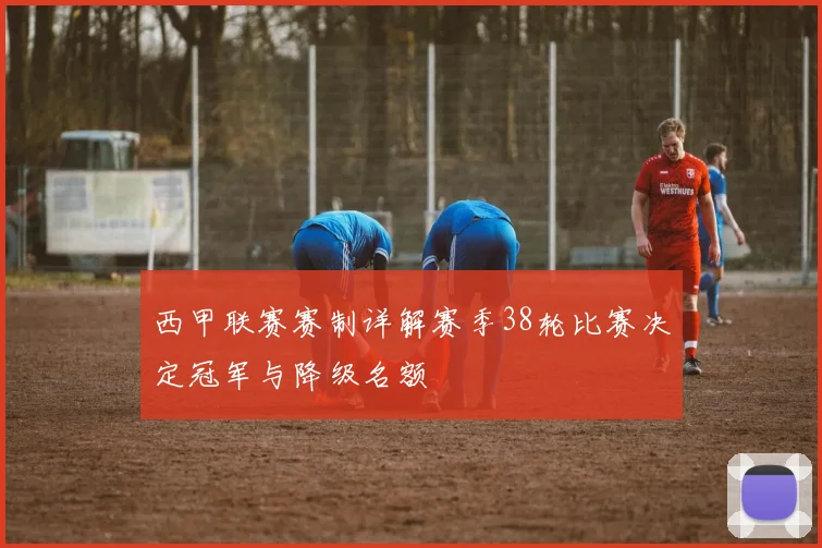 西甲联赛赛制详解赛季38轮比赛决定冠军与降级名额