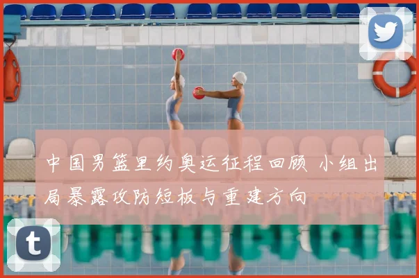中国男篮里约奥运征程回顾 小组出局暴露攻防短板与重建方向